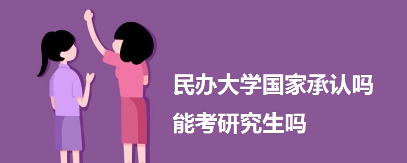 民办大学国家承认吗能考研究生吗