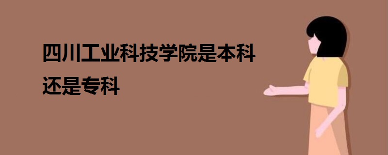 四川工业科技学院是本科还是专科 四川工业科技学院是本科还是专科