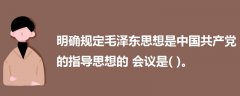 明确规定毛泽东思想是中国共产党的指导思想的会议是( )。
