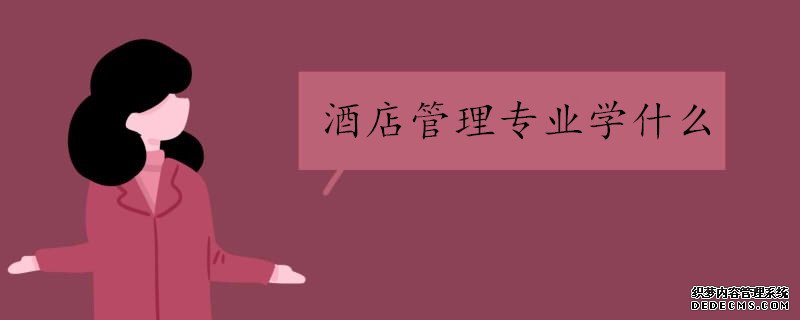 酒店管理专业是学什么的？怎么样？酒店管理专业好就业吗？