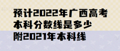 预计2023年广西高考本科分数线是多少,附2021年本科线