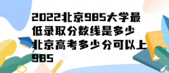 2023北京985大学最低录取分数线是多少，北京高考多少分可以上985