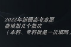 2022年新疆高考志愿能填报几个批次(本科、专科批是一次填吗)