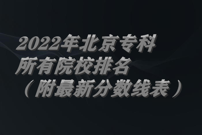 1656911009430317.jpg 2022年北京专科所有院校排名(附最新分数线表).jpg