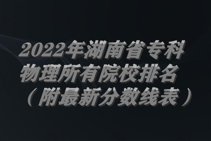 1656911729119821.jpg 2022年湖南省专科物理所有院校排名(附最新分数线表).jpg
