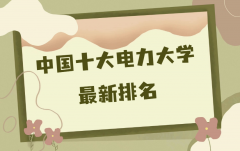 中国十大电力大学最新排名，中国最好的电力大学是哪一所