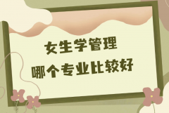 女生学管理哪个专业比较好?女生最吃香的管理类专业推荐
