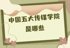 中国最好的五大传媒学院是哪些?全国最好的传媒大学推荐