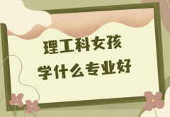 2023适合理工科女生的五大专业盘点,理工科女孩子学什么专业好
