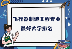 全国飞行器制造工程专业最好大学排名（2023最新排名一览表）