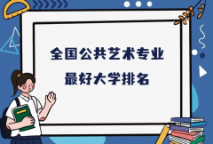 全国公共艺术专业最好大学排名（2023最新排名一览表）