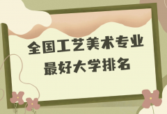全国工艺美术专业最好大学排名（2023最新排名一览表）