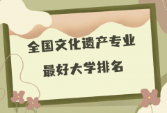 全国文化遗产专业最好大学排名（2023最新排名一览表）