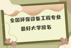 全国环保设备工程专业最好大学排名（2023最新排名一览表）