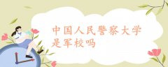 中国人民警察大学是军校吗